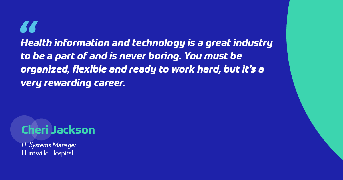 "Health information and technology is a great industry to be a part of and is never boring. You must be organized, flexible and ready to work hard, but it’s a very rewarding career." -Cheri Jackson